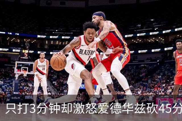 只打3分钟却激怒爱德华兹砍45分，热火主帅劝他“聪明点”